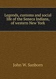 Legends, customs and social life of the Seneca Indians, of western New York