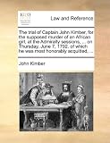The Trial of Captain John Kimber, for the Supposed Murder of an African Girl, at the Admiralty Sessions, ... on Thursday, June 7, 1792. of Which He Wa