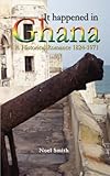 It Happened in Ghana. A Historical Romance 1824-1971 (Noel Smith)