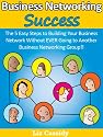 Business Networking Success: The 5 Easy Steps to Building Your Business Network Without EVER Going to Another Business Networking Group!!