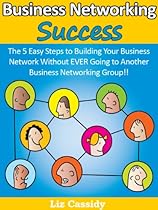 Business Networking Success: The 5 Easy Steps to Building Your Business Network Without EVER Going to Another Business Networking Group!! Business Networking Success: The 5 Easy Steps to Building Your Business Network Without EVER Going to Another Business Networking Group!!