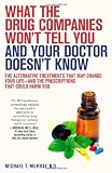 What the Drug Companies Won t Tell You and Your Doctor Doesn t Know: The Alternative Treatments That May Change Your Life--and the Prescriptions That Could Harm You