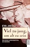 Viel zu jung, um alt zu sein - Das neue Lebensgef&uuml;hl ab sechzig. - Eva Jaeggi