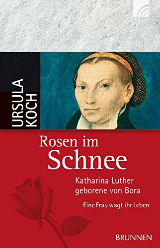Rosen im Schnee: Katharina Luther, geborene von Bora - Eine Frau wagt ihr Leben (German Edition)
