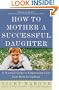How to Mother a Successful Daughter: A Practical Guide to Empowering Girls from Birth to Eighteen