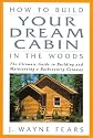 How to Build Your Dream Cabin in the Woods: The Ultimate Guide to Building and Maintaining a Backcountry Getaway