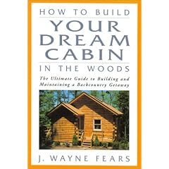 How to Build Your Dream Cabin in the Woods: The Ultimate Guide to Building and Maintaining a Backcountry Getaway