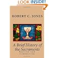 A Brief History of the Sacraments: Baptism and Communion by Robert C. Jones