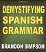 Demystifying Spanish Grammar: Advanced Spanish Grammar, Clarifying the Written Accents, Ser/Estar (Verbs), Para/Por (Prepositions), Imperfect/Preterite (Past Tenses), & the Spanish Subjunctive