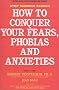 How to Conquer Your Fears, Phobias and Anxieties