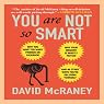 You Are Not So Smart: Why You Have Too Many Friends on Facebook, Why Your Memory Is Mostly Fiction, and 46 Other Ways You're Deluding Yourself