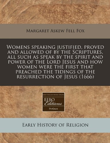 Womens speaking justified, proved and allowed of by the Scriptures, all such as speak by the spirit and power of the Lord Jesus and how women were the. tidings of the resurrection of Jesus (1666)