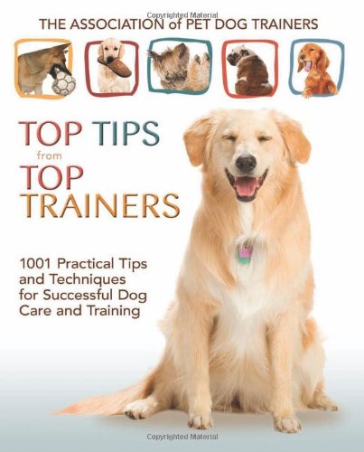 The Association of Pet Dog Trainers Top Tips from Top Trainers: 1001 Practical Tips and Techniques for Successful Dog Care and Training