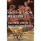 And the Show Went On: Cultural Life in Nazi-Occupied Paris ~ Alan Riding
