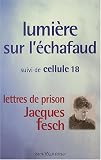 Lumière sur l\'échafaud : Suivi de Cellule 18 - Lettres de prison de Jacques Fesch, guillotiné le 1er octobre 1957 à 27 ans