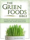 The Green Foods Bible: Everything You Need to Know About Barley Grass, Wheatgrass, Kamut, Chlorella, Spirulina And More