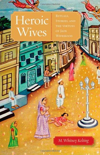 Heroic Wives Rituals, Stories and the Virtues of Jain Wifehood