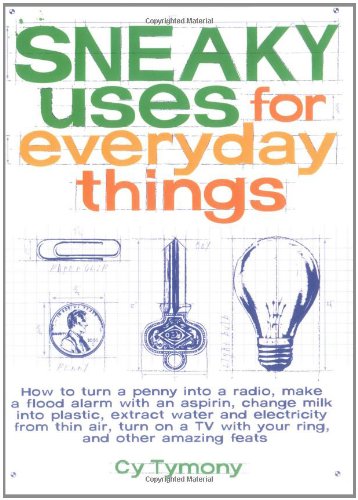 Sneaky Uses for Everyday Things: How to Turn a Penny into a Radio, Make a Flood Alarm with an Aspirin, Change Milk into Plastic, Extract Water and ... a TV with Your Ring, and Other Amazing Feats