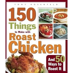 150 Things to Make with Roast Chicken and 50 Ways to Roast It