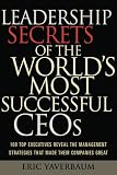 Leadership Secrets of the World's Most Successful CEOs: 100 Top Executives Reveal the Management Strategies That Made Their Companies Great