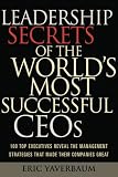 Leadership Secrets of the Worlds Most Successful CEOs: 100 Top Executives Reveal the Management Strategies That Made Their Companies Great