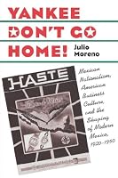 Yankee Don't Go Home!: Mexican Nationalism, American Business Culture, and the Shaping of Modern Mexico, 1920-1950 (The Luther Hartwell Hodges Series on Business, Society, and the State)