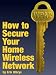 How to Secure Your Home Wireless Network How to Secure Your Home Wireless Network