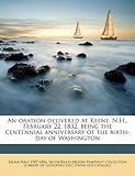 An Oration Delivered at Keene, N.H., February 22, 1832, Being the Centennial Anniversary of the Birth-Day of Washington