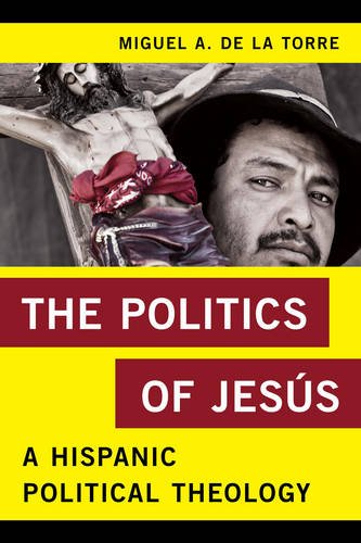 The Politics of Jesús: A Hispanic Political Theology (Religion in the Modern World), by Miguel A. De La Torre professor of Social Ethics and Latino/a Studies