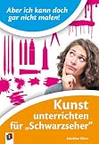 Aber ich kann doch gar nicht malen!: Kunst unterrichten f&uuml;r 'Schwarzseher' - Jakobine Wierz