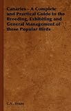 Canaries - A Complete and Practical Guide to the Breeding, Exhibiting and General Management of these Popular Birds
