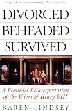 Divorced, Beheaded, Survived: A Feminist Reinterpretation Of The Wives Of Henry Viii