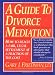 A Guide to Divorce Mediation: How to Reach a Fair, Legal Settlement at a Fraction of the Cost