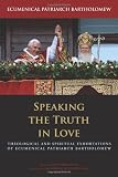 Speaking the truth in love : theological and spiritual exhortations of Ecumenical Patriarch Bartholomew