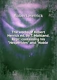 The works of Robert Herrick ed. by T. Maitland. Repr: containing his "Hesperides" and "Noble .