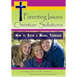 Parenting Issues, Christian Solutions: How to Raise a Moral Teenager