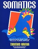 Somatics: Reawakening The Mind's Control Of Movement, Flexibility, And Health