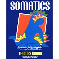 Somatics: Reawakening The Mind's Control Of Movement, Flexibility, And Health