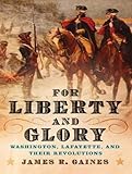 For Liberty and Glory: Washington, Lafayette, and Their Revolutions