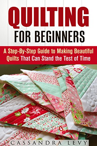 Quilting for Beginners: A Step-By-Step Guide to Making Beautiful Quilts That Can Stand the Test of Time (Crochet & Upcycling), by Cassandra Levy
