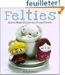 Felties: How to Make 18 Cute and Fuzz...