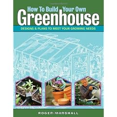 How to Build Your Own Greenhouse: Designs and Plans to Meet Your Growing Needs
