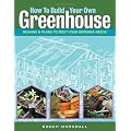 How to Build Your Own Greenhouse: Designs and Plans to Meet Your Growing Needs