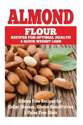 Almond Flour Recipes for Optimal Health and Quick Weight Loss: Gluten Free Recipes for Celiac Disease, Gluten Sensitivities, and Paleo Diets