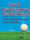 How To Quickly Improve Your Golf Swing- "7 Tips To Help Improve Your Golf Swing"- Limited Edition