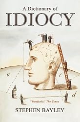 A Dictionary of Idiocy: The Ulitmate Guide to Curious, Shocking and General Ignorance
