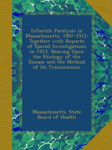 Infantile Paralysis in Massachusetts, 1907-1912: Together with Reports of Special Investigations in 1913, Bearing Upon the Etiology of the Disease and the Method of Its Transmission