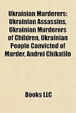 Ukrainian Murderers: Ukrainian Assassins, Ukrainian Murderers of Children, Ukrainian People Convicted of Murder, Andrei Chikatilo