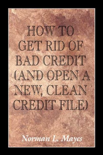 How to Get Rid of Bad Credit: And Open a New, Clean Credit File