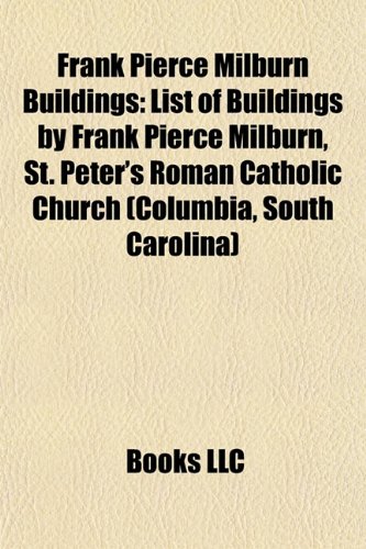 Frank Pierce Milburn Buildings: List of Buildings by Frank Pierce Milburn, St. Peter's Roman Catholic Church (Columbia, South Carolina) by: Books Llc